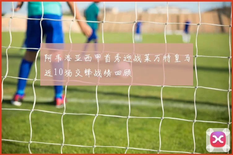 阿韦洛亚西甲首秀迎战莱万特皇马近10场交锋战绩回顾