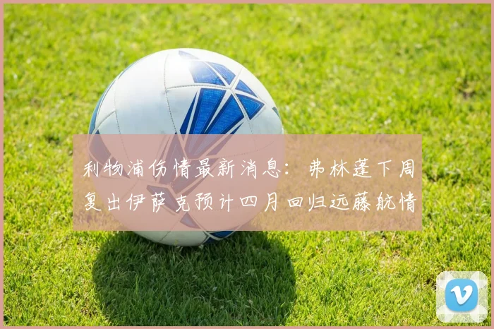 利物浦伤情最新消息：弗林蓬下周复出伊萨克预计四月回归远藤航情况待定