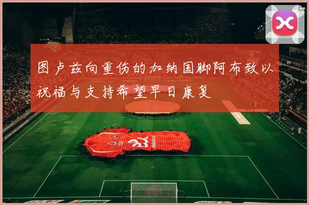 图卢兹向重伤的加纳国脚阿布致以祝福与支持希望早日康复