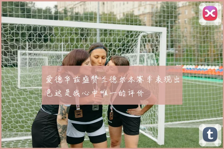 爱德华兹盛赞兰德尔本赛季表现出色这是我心中唯一的评价