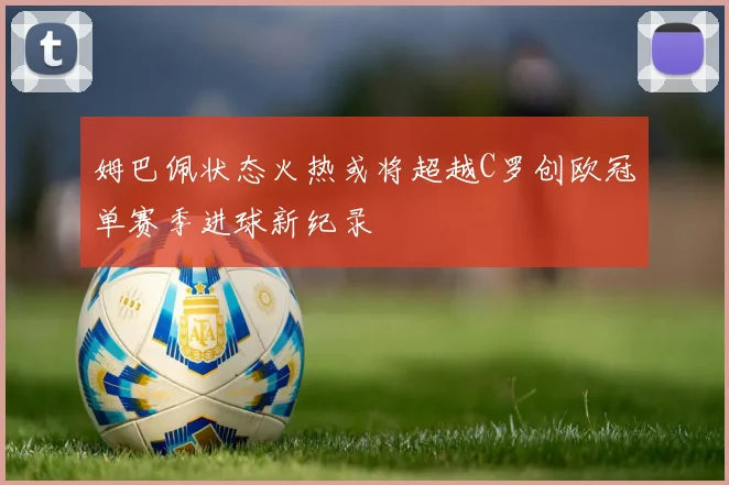 姆巴佩状态火热或将超越C罗创欧冠单赛季进球新纪录