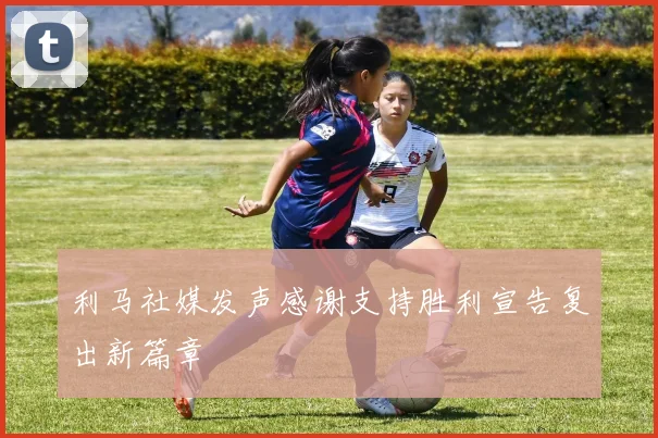 利马社媒发声感谢支持胜利宣告复出新篇章