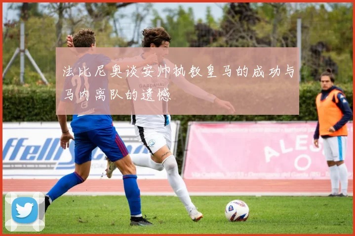 法比尼奥谈安帅执教皇马的成功与马内离队的遗憾