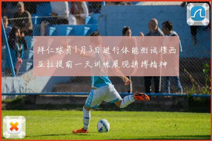 拜仁球员1月3日进行体能测试穆西亚拉提前一天训练展现拼搏精神