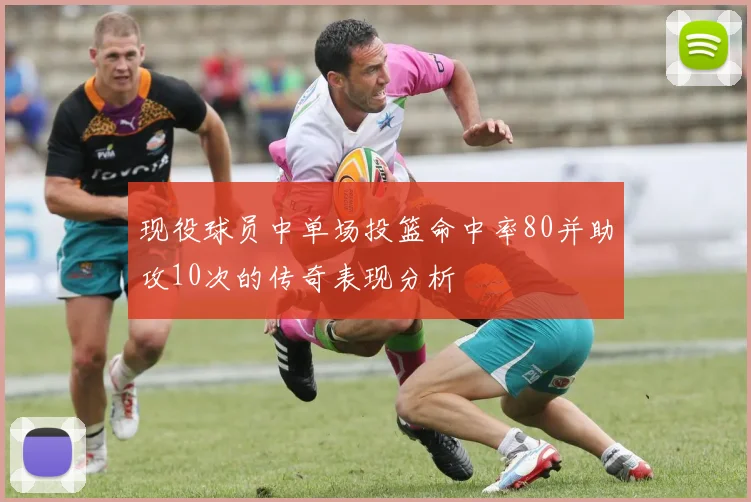 现役球员中单场投篮命中率80并助攻10次的传奇表现分析