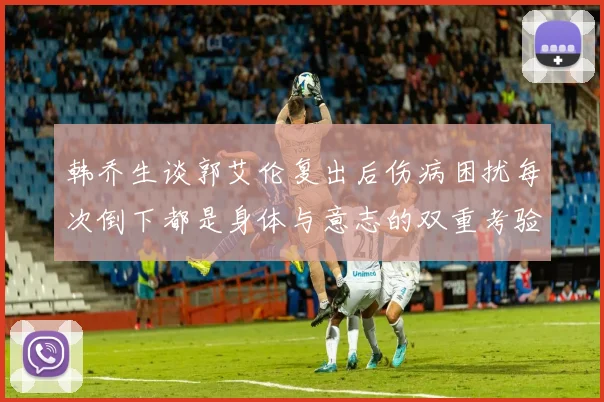 韩乔生谈郭艾伦复出后伤病困扰每次倒下都是身体与意志的双重考验