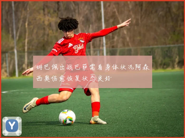 姆巴佩出战巴萨需看身体状况阿森西奥伤愈恢复状态良好