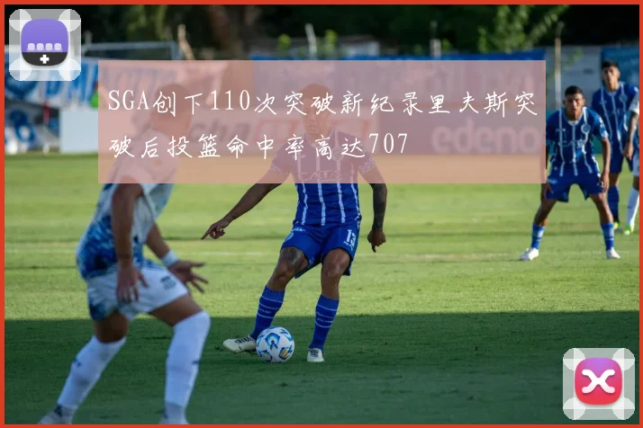 SGA创下110次突破新纪录里夫斯突破后投篮命中率高达707