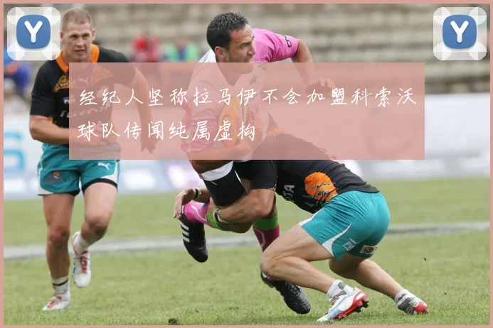 经纪人坚称拉马伊不会加盟科索沃球队传闻纯属虚构