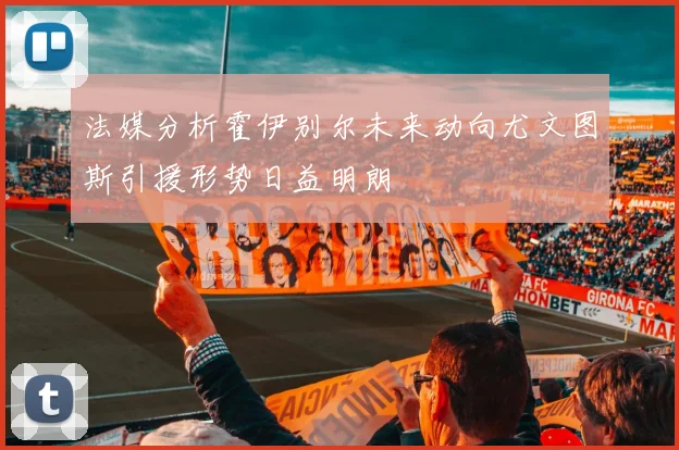 法媒分析霍伊别尔未来动向尤文图斯引援形势日益明朗