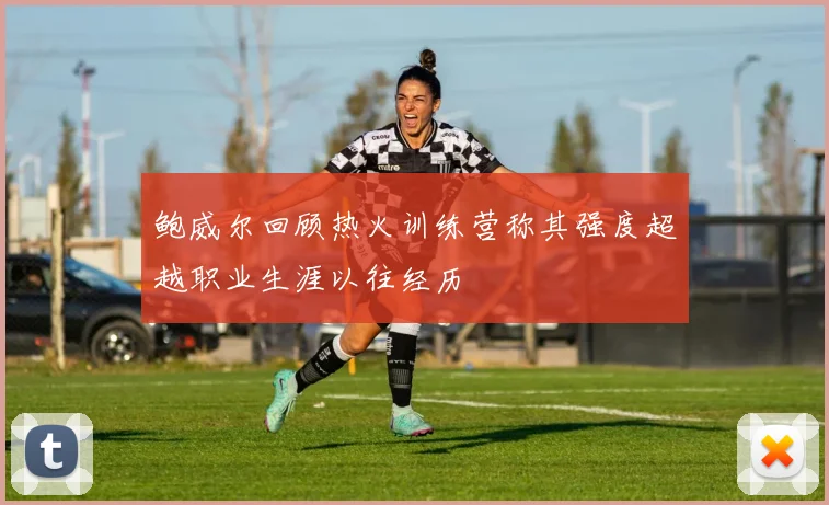 鲍威尔回顾热火训练营称其强度超越职业生涯以往经历