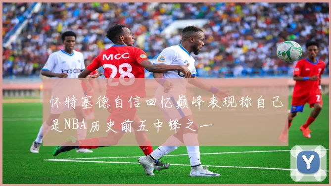 怀特塞德自信回忆巅峰表现称自己是NBA历史前五中锋之一