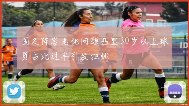 国足阵容老化问题凸显30岁以上球员占比过半引发担忧