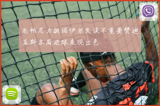 孔帕尼力挺诺伊尔失误不重要赞迪亚斯本周进球表现出色