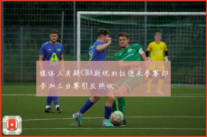 媒体人质疑CBA新规利拉德未参赛却参加三分赛引发热议