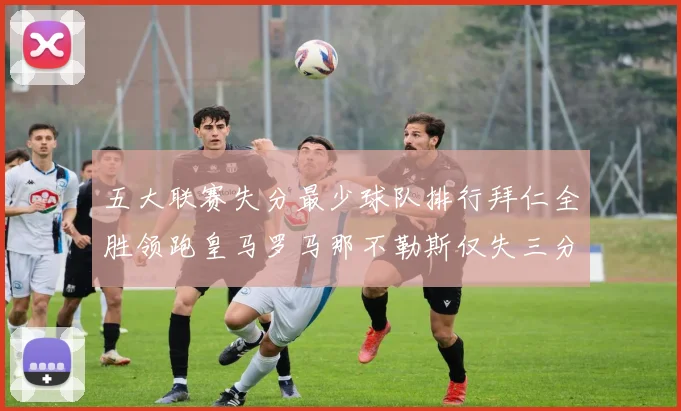 五大联赛失分最少球队排行拜仁全胜领跑皇马罗马那不勒斯仅失三分