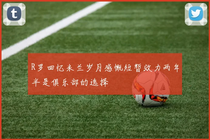 R罗回忆米兰岁月感慨短暂效力两年半是俱乐部的选择