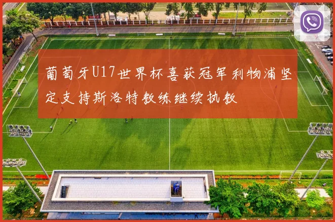 葡萄牙U17世界杯喜获冠军利物浦坚定支持斯洛特教练继续执教