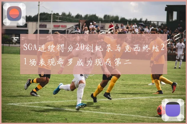SGA连续得分20创纪录马克西终结21场表现希罗成为现存第二