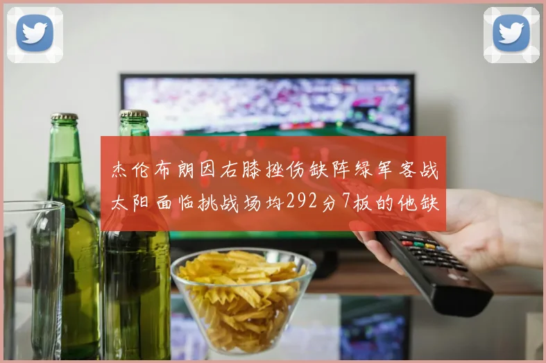 杰伦布朗因右膝挫伤缺阵绿军客战太阳面临挑战场均292分7板的他缺席影响大