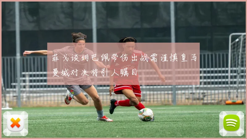 菲戈谈姆巴佩带伤出战需谨慎皇马曼城对决将引人瞩目