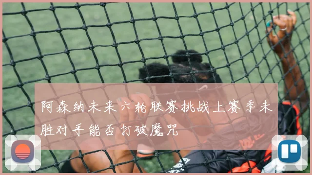 阿森纳未来六轮联赛挑战上赛季未胜对手能否打破魔咒