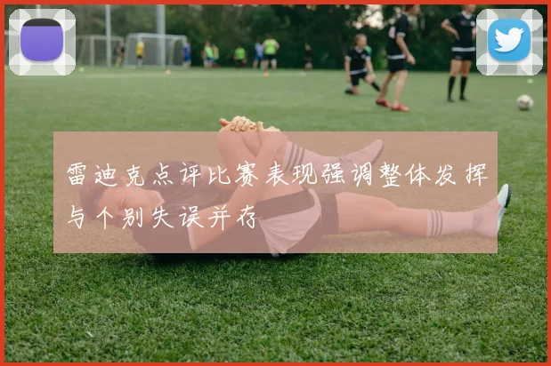 雷迪克点评比赛表现强调整体发挥与个别失误并存
