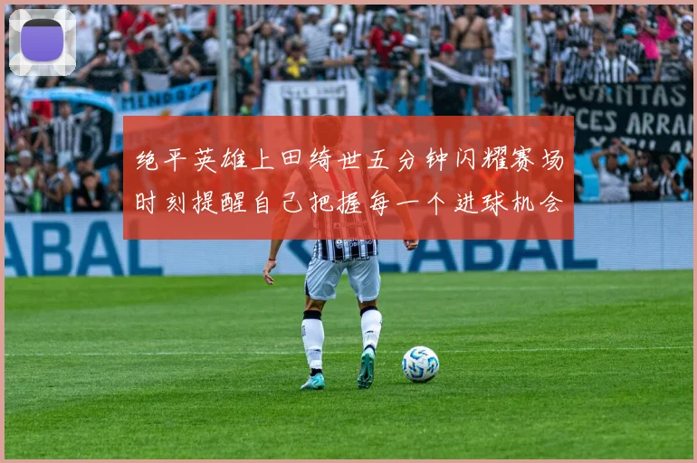 绝平英雄上田绮世五分钟闪耀赛场时刻提醒自己把握每一个进球机会
