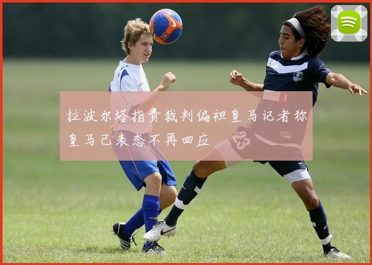 拉波尔塔指责裁判偏袒皇马记者称皇马已表态不再回应