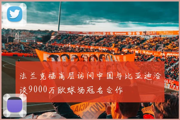 法兰克福高层访问中国与比亚迪洽谈9000万欧球场冠名合作