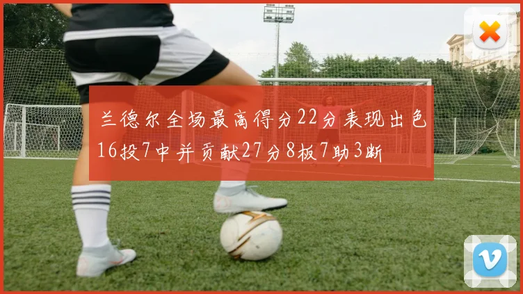 兰德尔全场最高得分22分表现出色16投7中并贡献27分8板7助3断
