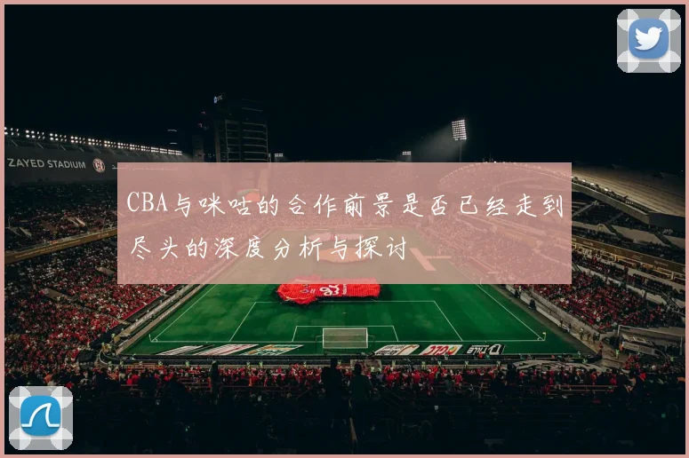 CBA与咪咕的合作前景是否已经走到尽头的深度分析与探讨