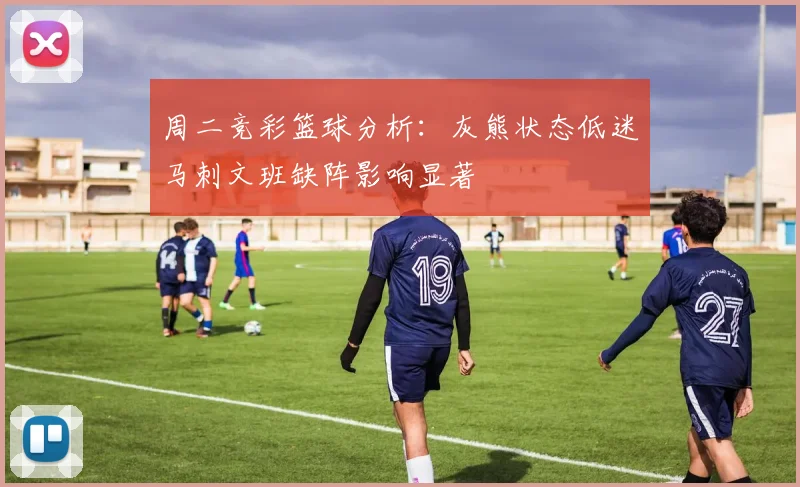 周二竞彩篮球分析：灰熊状态低迷马刺文班缺阵影响显著