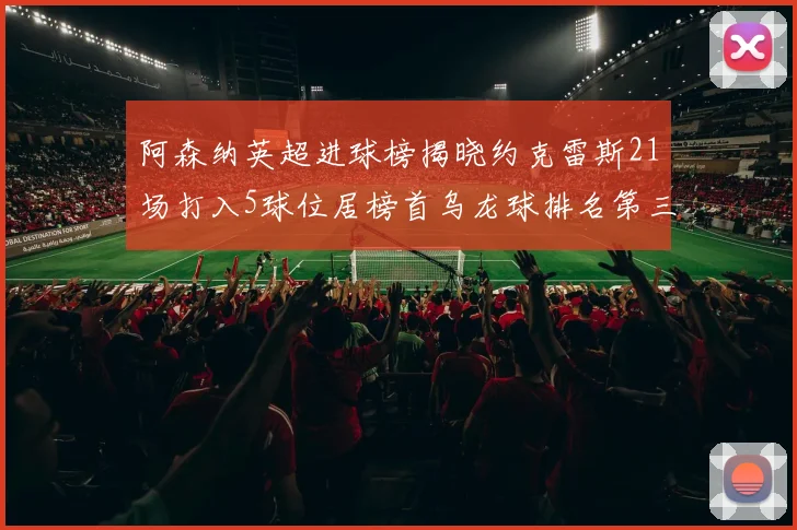 阿森纳英超进球榜揭晓约克雷斯21场打入5球位居榜首乌龙球排名第三