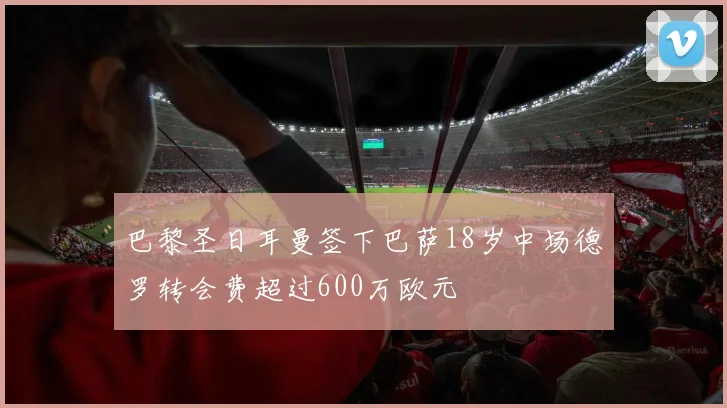 巴黎圣日耳曼签下巴萨18岁中场德罗转会费超过600万欧元