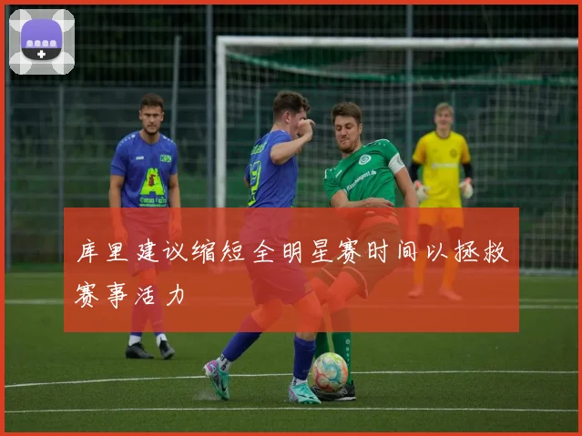 库里建议缩短全明星赛时间以拯救赛事活力