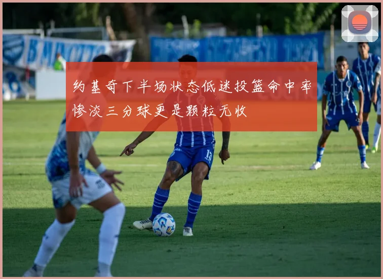 约基奇下半场状态低迷投篮命中率惨淡三分球更是颗粒无收